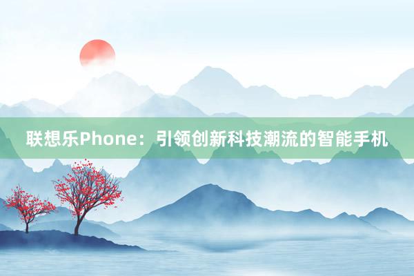联想乐Phone：引领创新科技潮流的智能手机