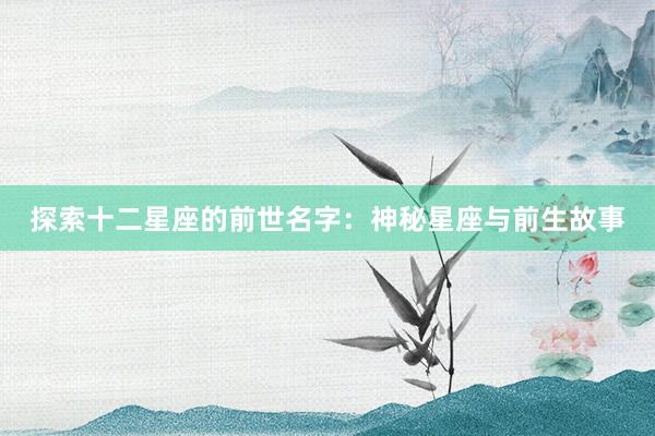 探索十二星座的前世名字：神秘星座与前生故事