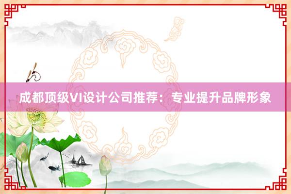 成都顶级VI设计公司推荐：专业提升品牌形象